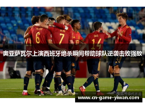 奥亚萨瓦尔上演西班牙绝杀瞬间帮助球队逆袭击败强敌