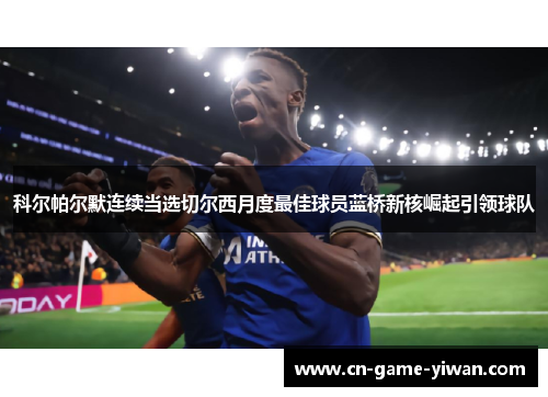 科尔帕尔默连续当选切尔西月度最佳球员蓝桥新核崛起引领球队
