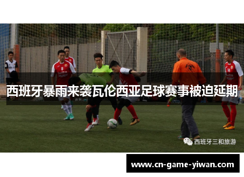 西班牙暴雨来袭瓦伦西亚足球赛事被迫延期 西班牙暴雨来袭瓦伦西亚足球赛事被迫延期
